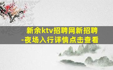 新余ktv招聘网新招聘-夜场入行详情点击查看